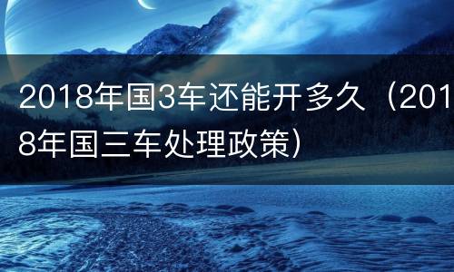 2018年国3车还能开多久（2018年国三车处理政策）