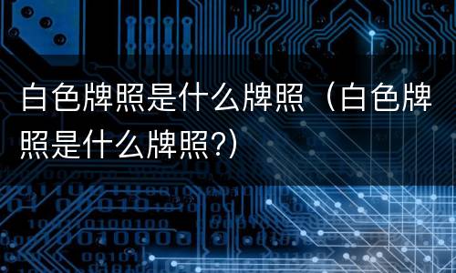 白色牌照是什么牌照（白色牌照是什么牌照?）