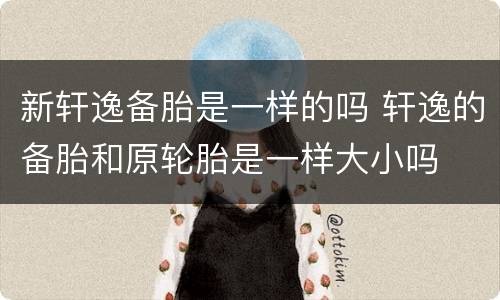 新轩逸备胎是一样的吗 轩逸的备胎和原轮胎是一样大小吗