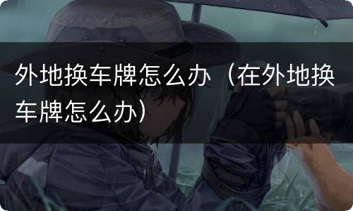 外地换车牌怎么办（在外地换车牌怎么办）