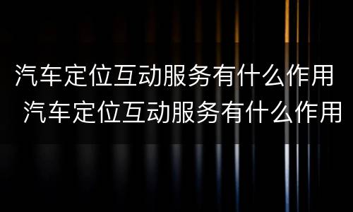 汽车定位互动服务有什么作用 汽车定位互动服务有什么作用和用途
