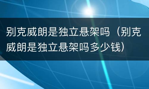 别克威朗是独立悬架吗（别克威朗是独立悬架吗多少钱）