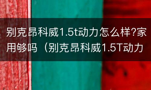 别克昂科威1.5t动力怎么样?家用够吗（别克昂科威1.5T动力怎么样）