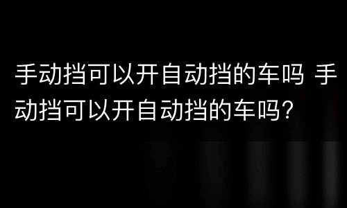 手动挡可以开自动挡的车吗 手动挡可以开自动挡的车吗?