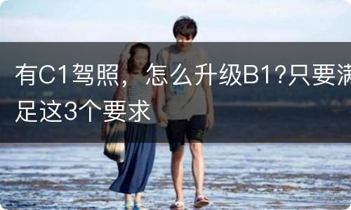 有C1驾照，怎么升级B1?只要满足这3个要求