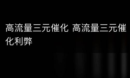 高流量三元催化 高流量三元催化利弊
