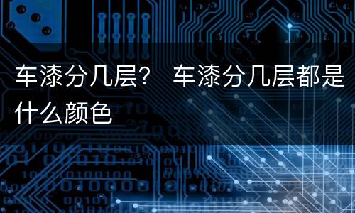 车漆分几层？ 车漆分几层都是什么颜色
