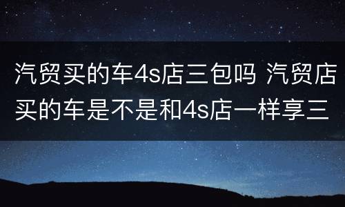 汽贸买的车4s店三包吗 汽贸店买的车是不是和4s店一样享三包
