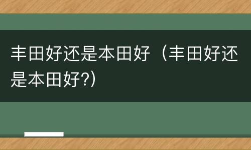 丰田好还是本田好（丰田好还是本田好?）