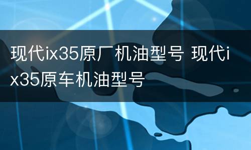 现代ix35原厂机油型号 现代ix35原车机油型号