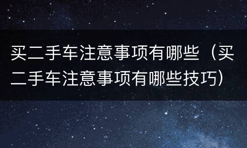 买二手车注意事项有哪些（买二手车注意事项有哪些技巧）