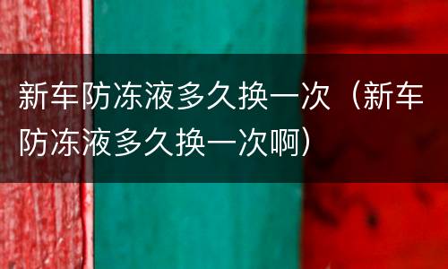 新车防冻液多久换一次（新车防冻液多久换一次啊）