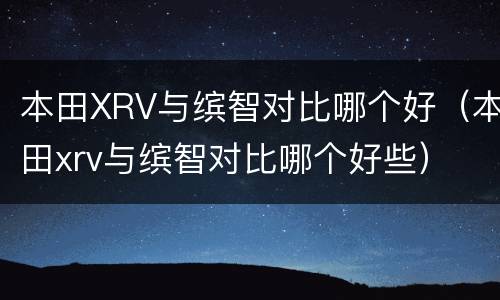 本田XRV与缤智对比哪个好（本田xrv与缤智对比哪个好些）