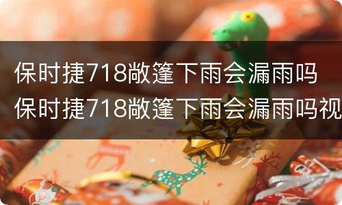保时捷718敞篷下雨会漏雨吗 保时捷718敞篷下雨会漏雨吗视频