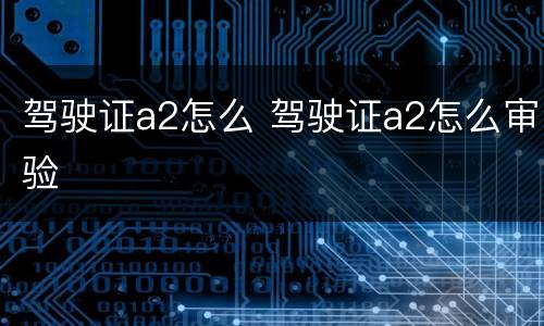 驾驶证a2怎么 驾驶证a2怎么审验