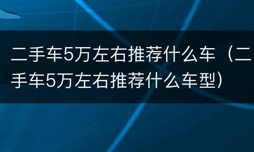 二手车5万左右推荐什么车（二手车5万左右推荐什么车型）