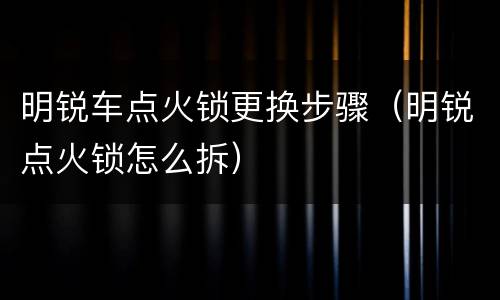 明锐车点火锁更换步骤（明锐点火锁怎么拆）