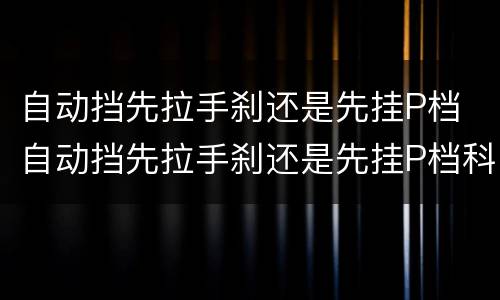 自动挡先拉手刹还是先挂P档 自动挡先拉手刹还是先挂P档科二考试