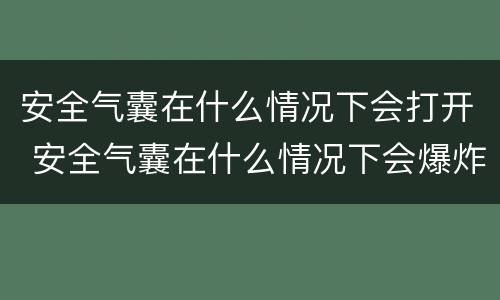 安全气囊在什么情况下会打开 安全气囊在什么情况下会爆炸