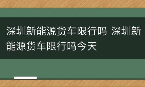 深圳新能源货车限行吗 深圳新能源货车限行吗今天