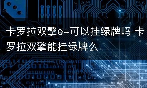 卡罗拉双擎e+可以挂绿牌吗 卡罗拉双擎能挂绿牌么