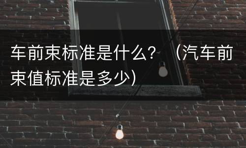 车前束标准是什么？（汽车前束值标准是多少）