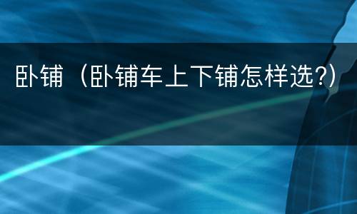 卧铺（卧铺车上下铺怎样选?）