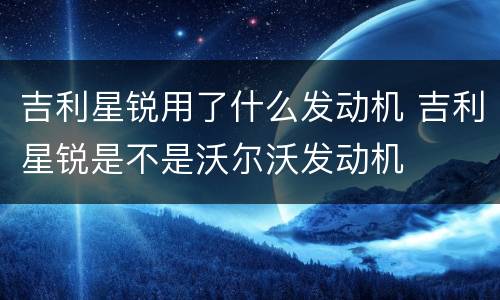 吉利星锐用了什么发动机 吉利星锐是不是沃尔沃发动机