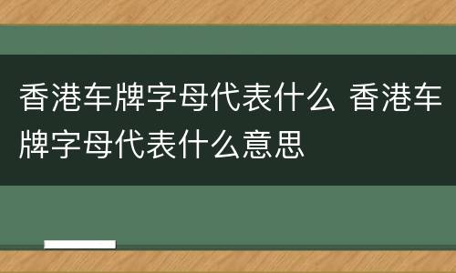 香港车牌字母代表什么 香港车牌字母代表什么意思