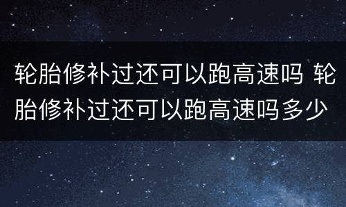 轮胎修补过还可以跑高速吗 轮胎修补过还可以跑高速吗多少钱