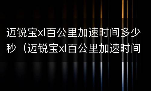 迈锐宝xl百公里加速时间多少秒（迈锐宝xl百公里加速时间多少秒合适）
