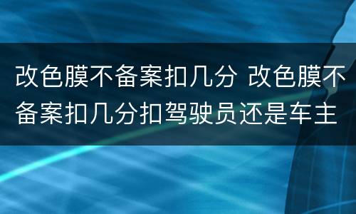改色膜不备案扣几分 改色膜不备案扣几分扣驾驶员还是车主