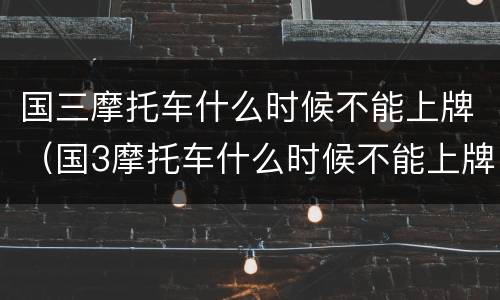 国三摩托车什么时候不能上牌（国3摩托车什么时候不能上牌）