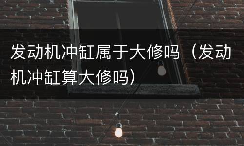 发动机冲缸属于大修吗（发动机冲缸算大修吗）