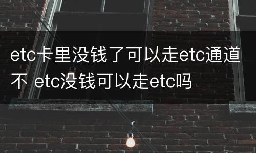 etc卡里没钱了可以走etc通道不 etc没钱可以走etc吗