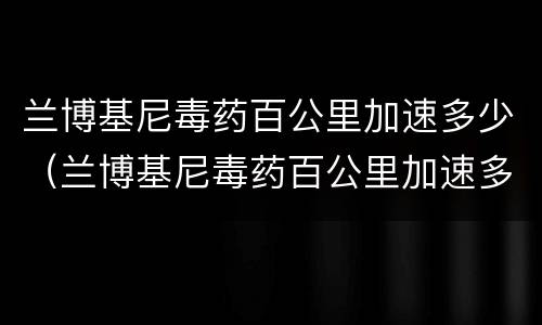 兰博基尼毒药百公里加速多少（兰博基尼毒药百公里加速多少秒）