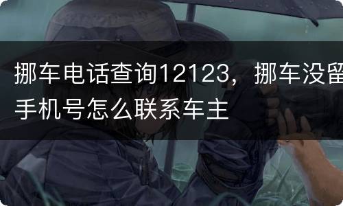 挪车电话查询12123，挪车没留手机号怎么联系车主