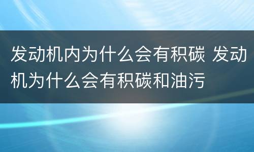 发动机内为什么会有积碳 发动机为什么会有积碳和油污