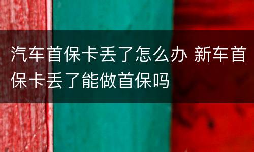 汽车首保卡丢了怎么办 新车首保卡丢了能做首保吗