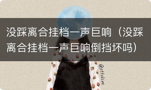 没踩离合挂档一声巨响（没踩离合挂档一声巨响倒挡坏吗）