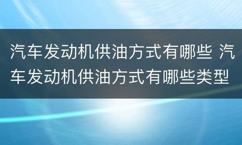 汽车发动机供油方式有哪些 汽车发动机供油方式有哪些类型