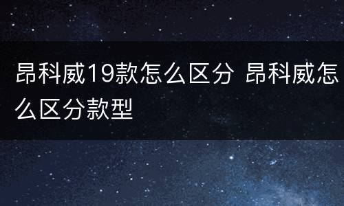 昂科威19款怎么区分 昂科威怎么区分款型