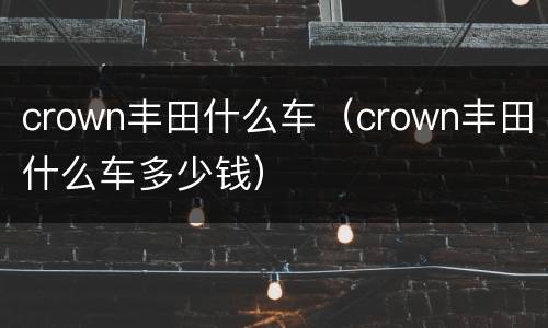 crown丰田什么车（crown丰田什么车多少钱）