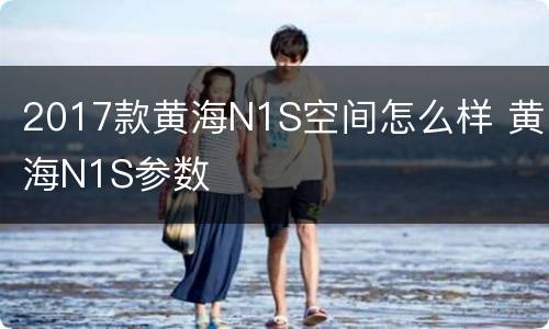 2017款黄海N1S空间怎么样 黄海N1S参数