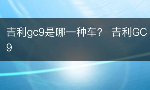 吉利gc9是哪一种车？ 吉利GC9