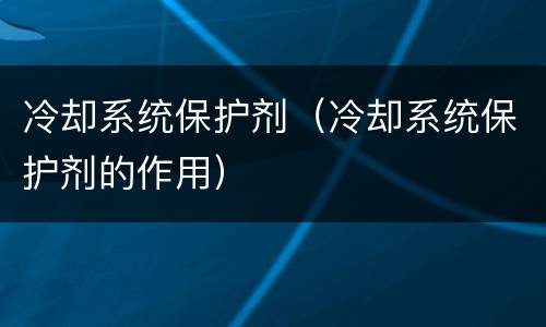 冷却系统保护剂（冷却系统保护剂的作用）
