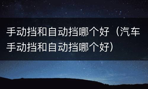 手动挡和自动挡哪个好（汽车手动挡和自动挡哪个好）