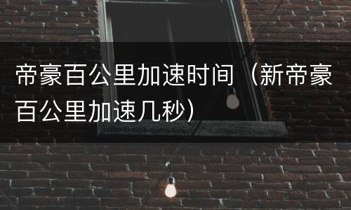 帝豪百公里加速时间（新帝豪百公里加速几秒）