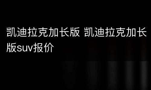 凯迪拉克加长版 凯迪拉克加长版suv报价