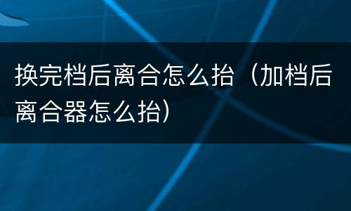 换完档后离合怎么抬（加档后离合器怎么抬）